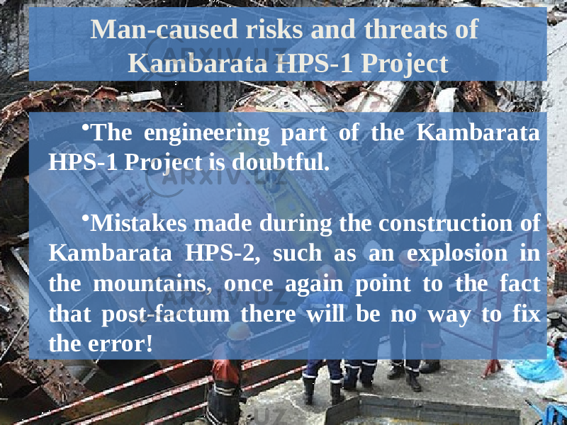 Man-caused risks and threats of Kambarata HPS-1 Project • The engineering part of the Kambarata HPS-1 Project is doubtful. • Mistakes made during the construction of Kambarata HPS-2, such as an explosion in the mountains, once again point to the fact that post-factum there will be no way to fix the error! 