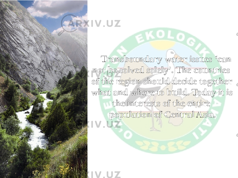 Transboundary water issues ‘can not be solved solely’. The countries of the region should decide together what and where to build. Today it is the interests of the entire population of Central Asia. 