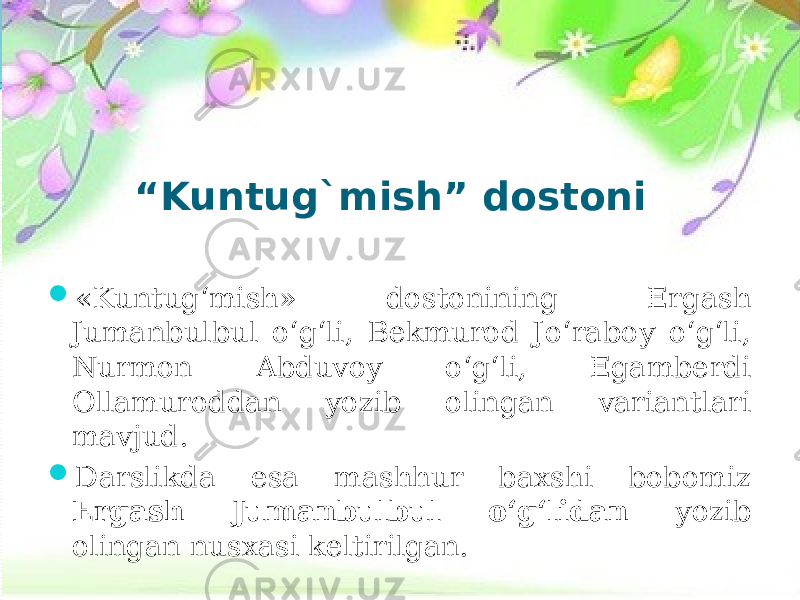 “ Kuntug`mish” dostoni  «Kuntug‘mish» dostonining Ergash Jumanbulbul o‘g‘li, Bekmurod Jo‘raboy o‘g‘li, Nurmon Abduvoy o‘g‘li, Egamberdi Ollamuroddan yozib olingan variantlari mavjud.  Darslikda esa mashhur baxshi bobomiz Ergash Jumanbulbul o‘g‘lidan yozib olingan nusxasi keltirilgan. 