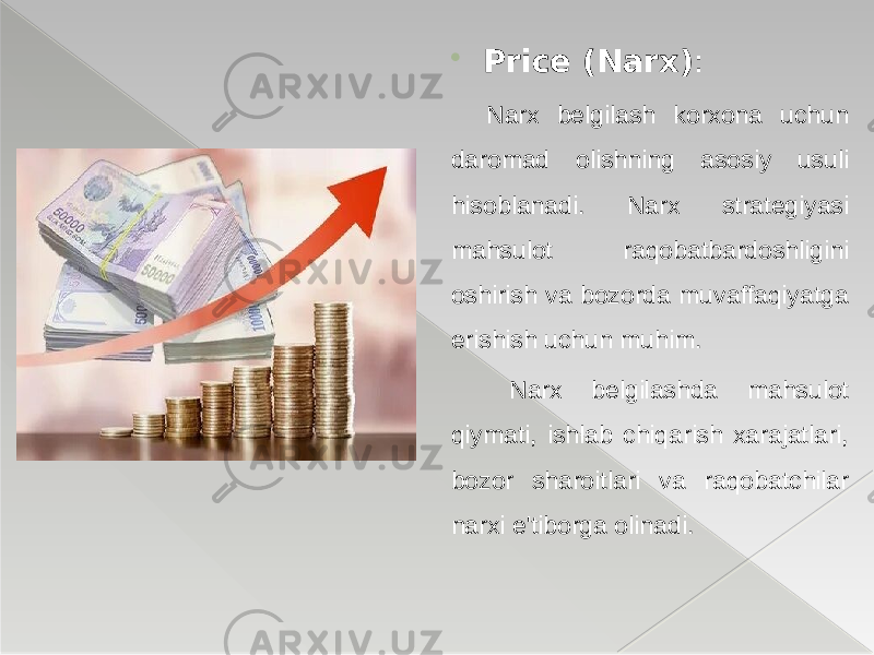  Price (Narx) : Narx belgilash korxona uchun daromad olishning asosiy usuli hisoblanadi. Narx strategiyasi mahsulot raqobatbardoshligini oshirish va bozorda muvaffaqiyatga erishish uchun muhim. Narx belgilashda mahsulot qiymati, ishlab chiqarish xarajatlari, bozor sharoitlari va raqobatchilar narxi e&#39;tiborga olinadi. 