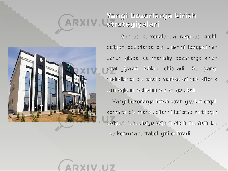 Yangi bozorlarga kirish strategiyalari Sanoat korxonalarida raqobat kuchli bo‘lgan bozorlarda o‘z ulushini kengaytirish uchun global va mahalliy bozorlarga kirish strategiyalari ishlab chiqiladi. Bu yangi hududlarda o‘z savdo markazlari yoki dilerlik tarmoqlarini ochishni o‘z ichiga oladi. Yangi bozorlarga kirish strategiyalari orqali korxona o‘z mahsulotlarini ko‘proq xaridorgir bo‘lgan hududlarga taqdim etishi mumkin, bu esa korxona rentabelligini oshiradi. 