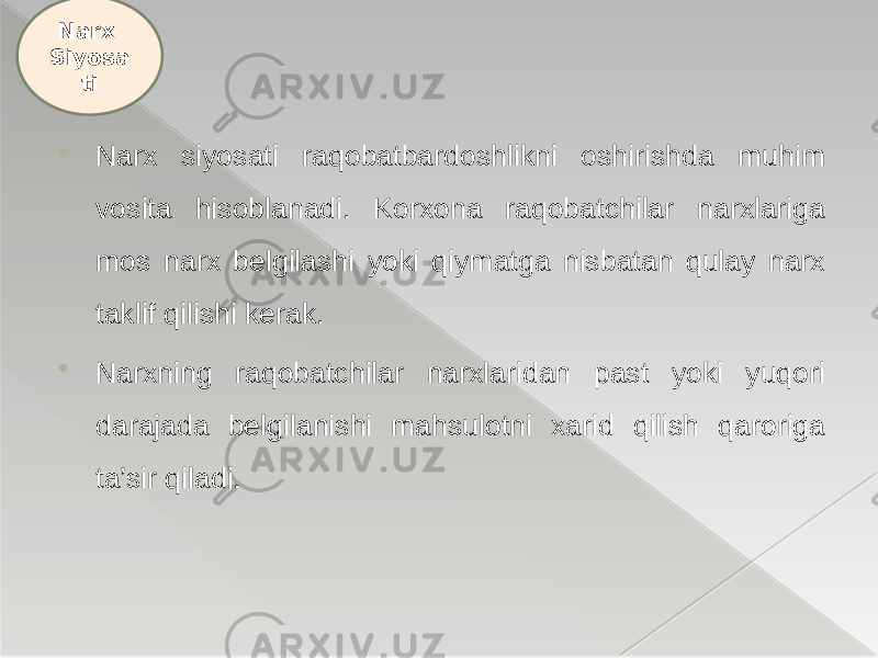  Narx siyosati raqobatbardoshlikni oshirishda muhim vosita hisoblanadi. Korxona raqobatchilar narxlariga mos narx belgilashi yoki qiymatga nisbatan qulay narx taklif qilishi kerak.  Narxning raqobatchilar narxlaridan past yoki yuqori darajada belgilanishi mahsulotni xarid qilish qaroriga ta’sir qiladi.Narx Siyosa ti 