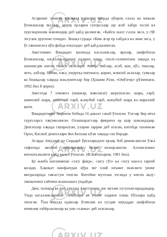 Асарнинг учинчи қисмида одамлар қаерда кўпроқ ғалла ва мевали ўсимликлар эксалар, қуруқ ерларни суғорсалар шу жой хайру эхсон ва хурсандчилик маконидир деб қайд қилинган. «Қайси шахс ғалла экса, у гўё эзгулик уруғини сочади». Бошқа сурада «Ким агар ер хайдаса ва экин экса, у ўз замонасига кўп фойда етказади» деб қайд қилинган. Авестонинг Вандидот қисмида касалликлар, яралар, шифобахш ўсимликлар, касалликларнинг олдини олиш, сихат-саломатлик хақида ва шунингдек инсон танаси аъзолари: томир, пайлар, асаб, қон, кўз, тишлар, оғиз, лаблар, бўйин, елка, умуртқа поғонаси, қорин, жинсий аъзолар, суяклар ва бошқалар хақида маълумотлар бор (Ҳошим Рази, «Омўзгор» рўзномаси, 1992 йил 8 апрел). Авестода 7 томонга (кишвар, мамлакат) ажратилган: шарқ, ғарб, шимолий шарқ, шимолий ғарб, жанубий ғарб, жанубий шарқ ва марказий қисм. Вандидотнинг биринчи бобида 16 давлат санаб ўтилган. Тоғлар бир неча гурухларга тақсимланган. Оташпарастлар фикрича ер шар шаклидадир. Денгизлар хақида гапирилган, уларни заррин деб атаган, китобда тахминан Орол, Каспий денгизлари ёки Балхаш кўли хақида гап боради. Асарда Амударё ва Сирдарё ўрталаридаги ерлар бой ривожланган ўлка сифатида ажойиб манзаралари билан тасвирланган. Ахолисининг мехнаткашлиги қайд қилиб ўтилган. (Ф.Бойназаров, 1991 йил). Бу манба инсониятни «эзгу фикр», «эзгу сўз» ва «эзгу иш»га тарғиб қилади. Ҳақиқат манфаатдан кўра энг олий неъмат эканлиги унинг мисраларида тажассум топган. Китобни мутолаа этганда у инсон ақлу- заковатини хаётини яхшилашга ундайди. Дин, эътиқод ва уни танлаш Авестонинг энг мухим хусусиятларидандир. Унда касалликларнинг сабаблари ва унинг олдини олиш йўллари қайд этилган. Ўша вақтда одамлар ўсимлик ва сутдан муқаддас шифобахш ичимлик тайёрлаганлар ва уни «хаома» деб атаганлар. 