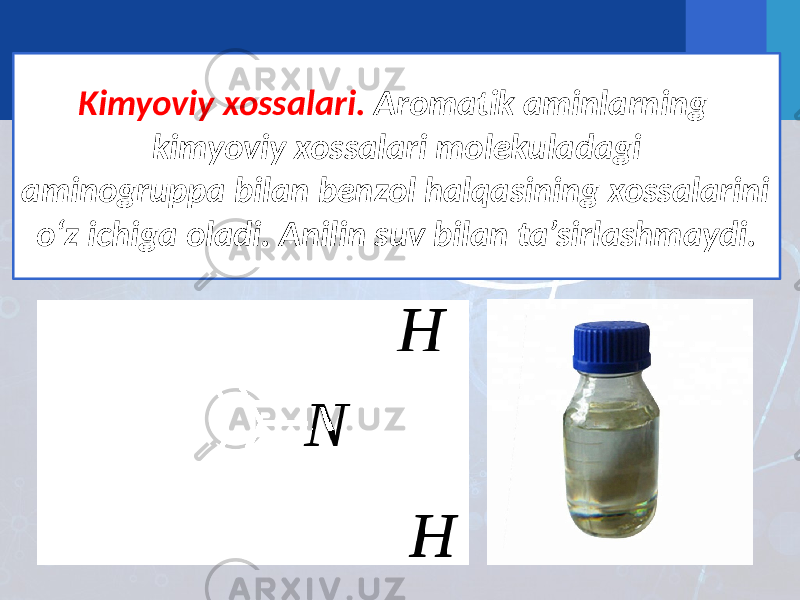 Kimyoviy xossalari. Aromatik aminlarning kimyoviy xossalari molekuladagi aminogruppa bilan benzol halqasining xossalarini o‘z ichiga oladi. Anilin suv bilan ta’sirlashmaydi. 