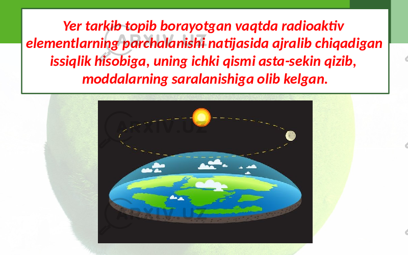 Yer tarkib topib borayotgan vaqtda radioaktiv elementlarning parchalanishi natijasida ajralib chiqadigan issiqlik hisobiga, uning ichki qismi asta-sekin qizib, moddalarning saralanishiga olib kelgan. 