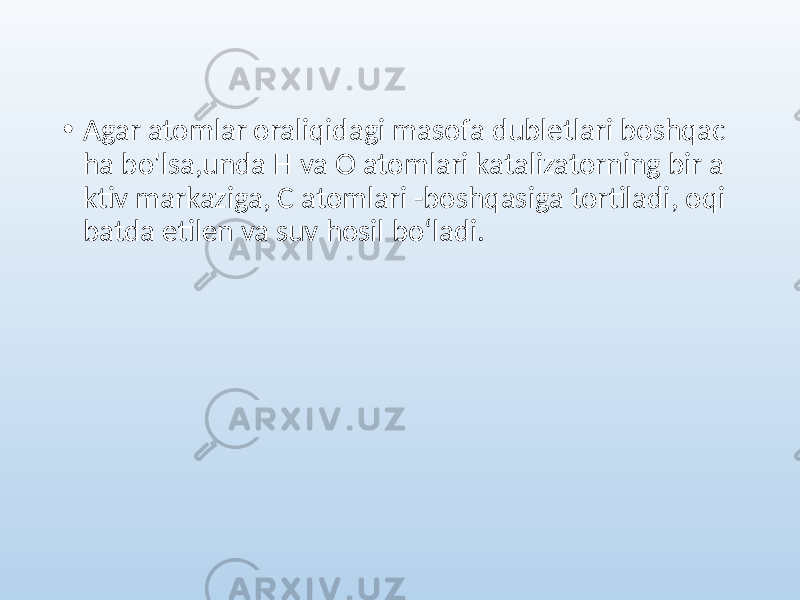 • Agar atomlar oraliqidagi masofa dubletlari boshqac ha bo&#39;lsa,unda H va O atomlari katalizatorning bir a ktiv markaziga, C atomlari -boshqasiga tortiladi, oqi batda etilen va suv hosil boʻladi. 