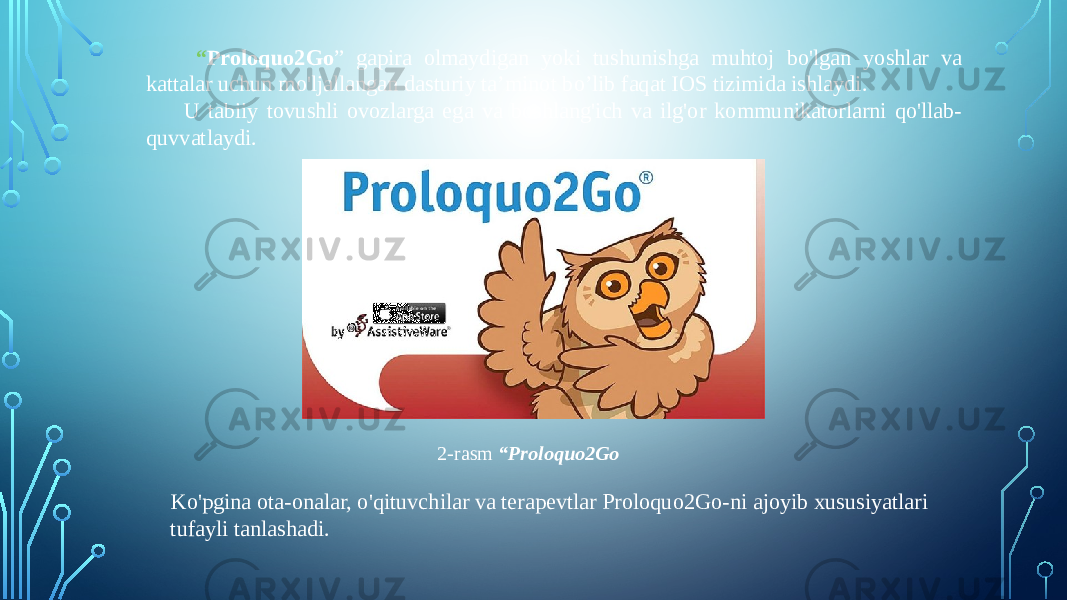  “ Proloquo2Go ” gapira olmaydigan yoki tushunishga muhtoj bo&#39;lgan yoshlar va kattalar uchun mo&#39;ljallangan dasturiy ta’minot bo’lib faqat IOS tizimida ishlaydi. U tabiiy tovushli ovozlarga ega va boshlang&#39;ich va ilg&#39;or kommunikatorlarni qo&#39;llab- quvvatlaydi.   2-rasm “Proloquo2Go Ko&#39;pgina ota-onalar, o&#39;qituvchilar va terapevtlar Proloquo2Go-ni ajoyib xususiyatlari tufayli tanlashadi.  