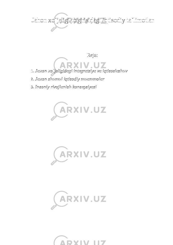 Jahon xo`jaligi to&#39;g&#39;risidagi iqtisodiy ta`limotlar Reja: 1. Jaxon xo`jaligidagi integratsiya va iqtisoslashuv 2. Jaxon shumul iqtisodiy muammolar 3. Insoniy rivojlanish konsepsiyasi 