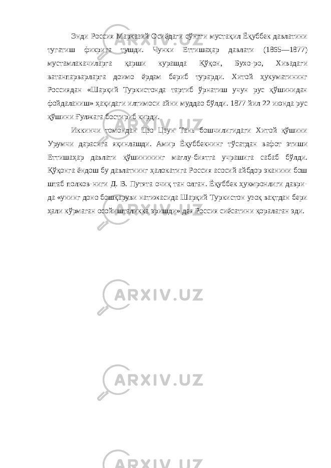 Энди Россия Марказий Осиёдаги сўнгги мустақил Ёқуббек давлатини тугатиш фикрига тушди. Чунки Еттишаҳар давлати (1865—1877) мустамлакачиларга қарши курашда Қўқон, Бухо-ро, Хивадаги ватанпарварларга доимо ёрдам бериб турарди. Хитой ҳукуматининг Россиядан «Шарқий Туркистонда тартиб ўрнатиш учун рус қўшинидан фойдаланиш» ҳақидаги илтимоси айни муддао бўлди. 1877 йил 22 июнда рус қўшини Ғулжага бостириб кирди. Иккинчи томондан Цзо Цзун Тань бошчилигидаги Хитой қўшини Урумчи дарасига яқинлашди. Амир Ёқуббекнинг тўсатдан вафот этиши Еттишаҳар давлати қўшинининг мағлу-биятга учрашига сабаб бўлди. Қўқонга ёндош бу давлатнинг ҳалокатига Россия асосий айбдор эканини бош штаб полков-ниги Д. В. Путята очиқ тан олган. Ёқуббек ҳукмронлиги даври- да «унинг доно бошқаруви натижасида Шарқий Туркистон узоқ вақтдан бери ҳали кўрмаган осойишталикка эришди» дея Россия сиёсатини қоралаган эди. 