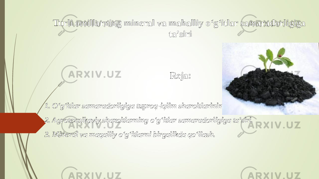 Turli omillarning mineral va mahalliy o‘g‘itlar samaradorligiga ta’siri Reja:   1. O‘g‘itlar samaradorligiga tuproq-iqlim sharoitlarining ta’siri. 2. Agrotexnikaviy sharoitlarning o‘g‘itlar samaradorligiga ta’siri. 3. Mineral va maqalliy o‘g‘itlarni birgalikda qo‘llash. 