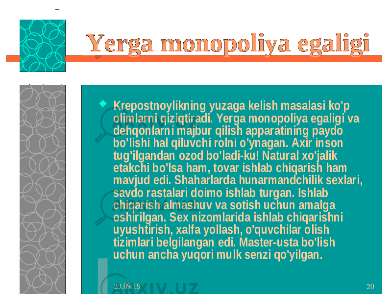 23.09.19 20Yerga monopoliya egaligi  Krepostnoylikning yuzaga kelish masalasi ko&#39;p olimlarni qiziqtiradi. Yerga monopoliya egaligi va dehqonlarni majbur qilish apparatining paydo bo&#39;lishi hal qiluvchi rolni o&#39;ynagan. Axir inson tug&#39;ilgandan ozod bo&#39;ladi-ku! Natural xo&#39;jalik etakchi bo&#39;lsa ham, tovar ishlab chiqarish ham mavjud edi. Shaharlarda hunarmandchilik sexlari, savdo rastalari doimo ishlab turgan. Ishlab chiqarish almashuv va sotish uchun amalga oshirilgan. Sex nizomlarida ishlab chiqarishni uyushtirish, xalfa yollash, o&#39;quvchilar olish tizimlari belgilangan edi. Master-usta bo&#39;lish uchun ancha yuqori mulk senzi qo&#39;yilgan. 