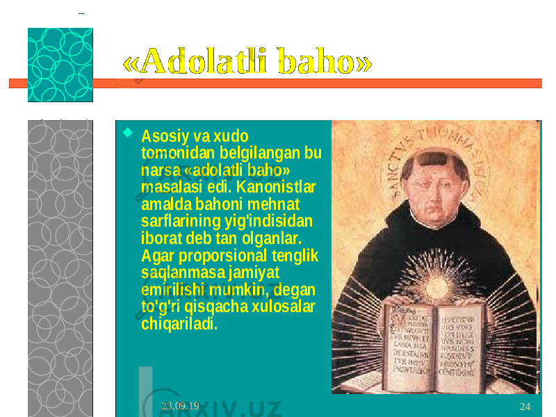 23.09.19 24«Adolatli baho»  Asosiy va xudo tomonidan belgilangan bu narsa «adolatli baho» masalasi edi. Kanonistlar amalda bahoni mehnat sarflarining yig&#39;indisidan iborat deb tan olganlar. Agar proporsional tenglik saqlanmasa jamiyat emirilishi mumkin, degan to&#39;g&#39;ri qisqacha xulosalar chiqariladi. 