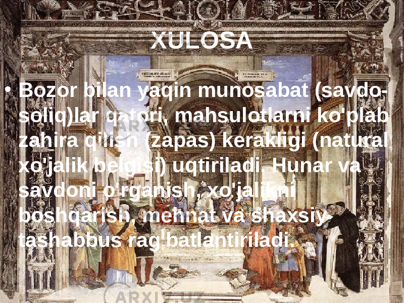 23.09.19 28XULOSA • Bozor bilan yaqin munosabat (savdo- soliq)lar qatori, mahsulotlarni ko&#39;plab zahira qilish (zapas) kerakligi (natural xo&#39;jalik belgisi) uqtiriladi. Hunar va savdoni o&#39;rganish, xo&#39;jalikni boshqarish, mehnat va shaxsiy tashabbus rag&#39;batlantiriladi. 