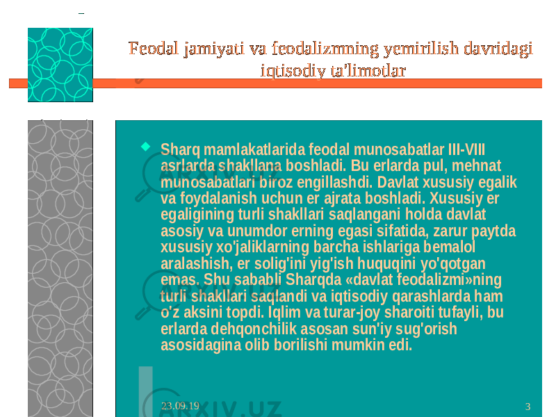 23.09.19 3Feodal jamiyati va feodalizmning yemirilish davridagi iqtisodiy ta&#39;limotlar  Sharq mamlakatlarida feodal munosabatlar III-VIII asrlarda shakllana boshladi. Bu erlarda pul, mehnat munosabatlari biroz engillashdi. Davlat xususiy egalik va foydalanish uchun er ajrata boshladi. Xususiy er egaligining turli shakllari saqlangani holda davlat asosiy va unumdor erning egasi sifatida, zarur paytda xususiy xo&#39;jaliklarning barcha ishlariga bemalol aralashish, er solig&#39;ini yig&#39;ish huquqini yo&#39;qotgan emas. Shu sababli Sharqda «davlat feodalizmi»ning turli shakllari saqlandi va iqtisodiy qarashlarda ham o&#39;z aksini topdi. Iqlim va turar-joy sharoiti tufayli, bu erlarda dehqonchilik asosan sun&#39;iy sug&#39;orish asosidagina olib borilishi mumkin edi. 