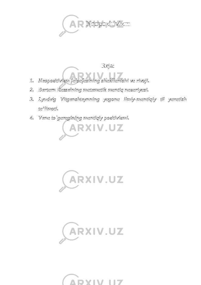 Neopozitivizm Reja: 1. Neopozitivizm falsafasining shakllanishi va rivoji. 2. Bertarn Rasselning matematik mantiq nazariyasi. 3. Lyudvig Vitgenshteynning yagona ilmiy-mantiqiy til yaratish ta’limoti. 4. Vena tо`garagining mantiqiy pozitivizmi. 
