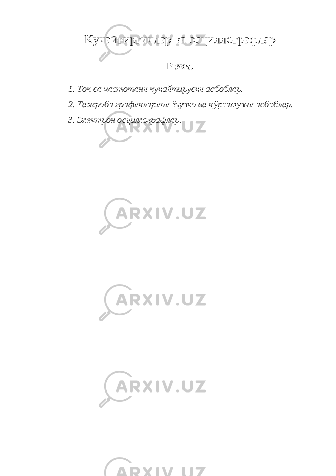 Кучайтиргичлар ва осциллографлар Режа: 1. Ток ва частотани кучайтирувчи асбоблар. 2. Тажриба графикларини ёзувчи ва кўрсатувчи асбоблар. 3. Электрон осциллографлар. 