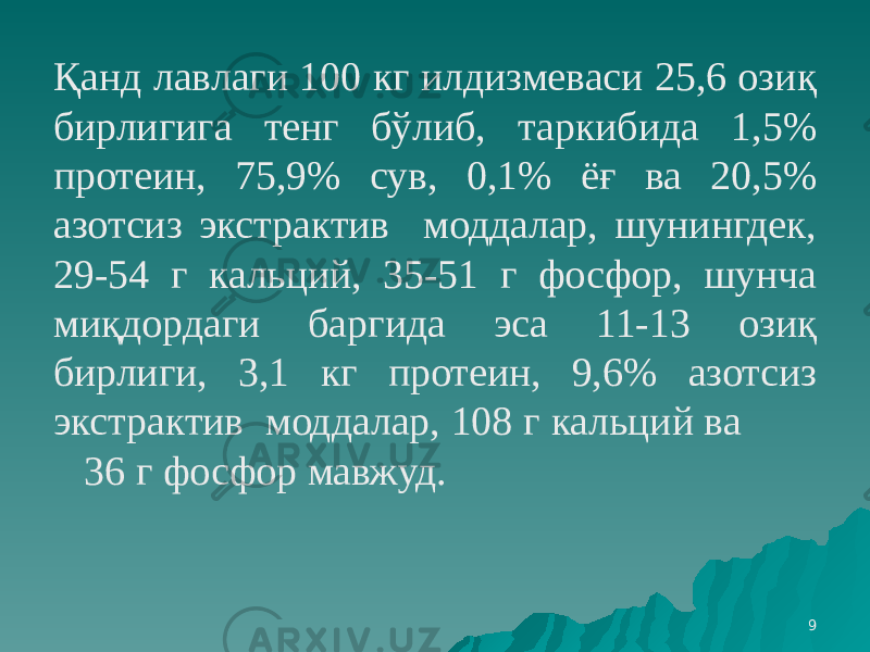 9Қанд лавлаги 100 кг илдизмеваси 25,6 озиқ бирлигига тенг бўлиб, таркибида 1,5% протеин, 75,9% сув, 0,1% ёғ ва 20,5% азотсиз экстрактив моддалар, шунингдек, 29-54 г кальций, 35-51 г фосфор, шунча миқдордаги баргида эса 11-13 озиқ бирлиги, 3,1 кг протеин, 9,6% азотсиз экстрактив моддалар, 108 г кальций ва 36 г фосфор мавжуд. 