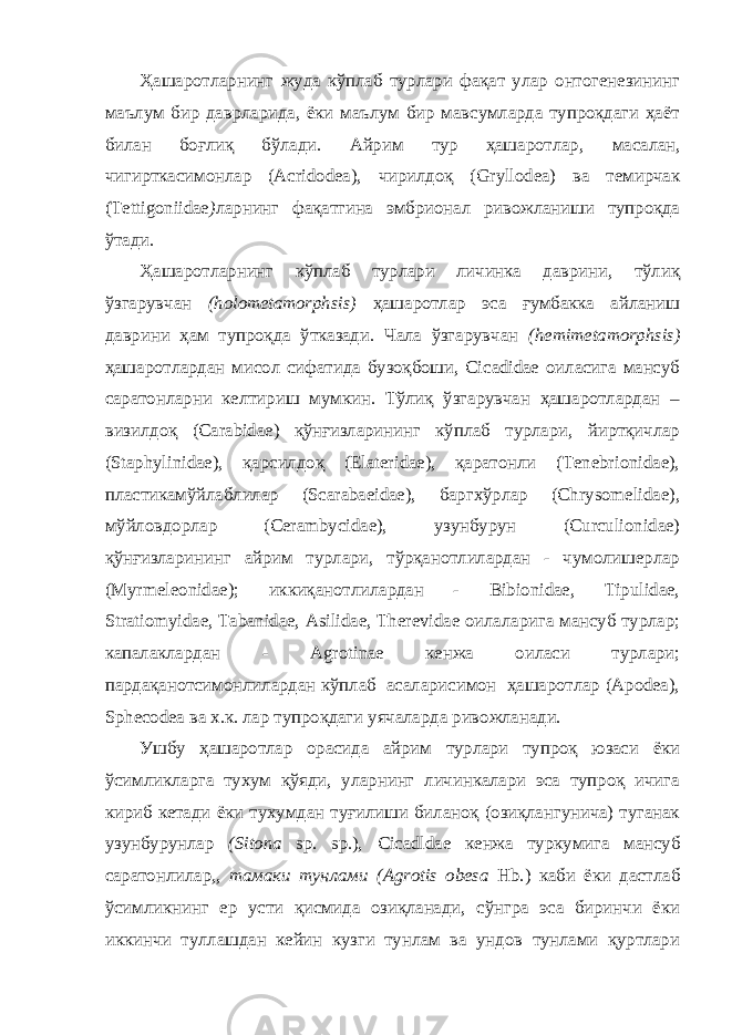 Ҳашаротларнинг жуда кўплаб турлари фақат улар онтогенезининг маълум бир даврларида, ёки маълум бир мавсумларда тупроқдаги ҳаёт билан боғлиқ бўлади. Айрим тур ҳашаротлар, масалан, чигирткасимонлар (Acridodea), чирилдоқ (Gryllodea) ва темирчак (Tettigoniidae ) ларнинг фа қатгина эмбрионал ривожланиши тупроқда ўтади. Ҳашаротларнинг кўплаб турлари личинка даврини, тўлиқ ўзгарувчан (holometamorphsis) ҳашаротлар эса ғумбакка айланиш даврини ҳам тупроқда ўтказади. Чала ўзгарувчан (hemimetamorphsis) ҳашаротлардан мисол сифатида бузоқбоши, Cicadidae оиласига мансуб саратонларни келтириш мумкин. Тўлиқ ўзгарувчан ҳашаротлардан – визилдоқ (Carabidae) қўнғизларининг кўплаб турлари, йиртқичлар (Staphylinidae), қарсилдоқ (Elateridae), қаратонли (Tenebrionidae), пластикамўйлаблилар (Scarabaeidae), баргхўрлар (Chrysomelidae), мўйловдорлар (Cerambycidae), узунбурун (Curculionidae) қўнғизларининг айрим турлари, тўрқанотлилардан - чумолишерлар (Myrmeleonidae); иккиқанотлилардан - Bibionidae, Tipulidae, Stratiomyidae, Tabanidae, Asilidae, Therevidae оилаларига мансуб турлар; капалаклардан - Agrotinae кенжа оиласи турлари; пардақанотcимонлилардан кўплаб асаларисимон ҳашаротлар (Apodea), Sphecodea ва х.к. лар тупроқдаги уячаларда ривожланади. Ушбу ҳашаротлар орасида айрим турлари тупроқ юзаси ёки ўсимликларга тухум қўяди, уларнинг личинкалари эса тупроқ ичига кириб кетади ёки тухумдан туғилиши биланоқ (озиқлангунича) туганак узунбурунлар (Sitona sp. sp.), Cicadldae кенжа туркумига мансуб саратонлилар,, тамаки тунлами (Agrotis obesa Hb.) каби ёки дастлаб ўсимликнинг ер усти қисмида озиқланади, сўнгра эса биринчи ёки иккинчи туллашдан кейин кузги тунлам ва ундов тунлами қуртлари 