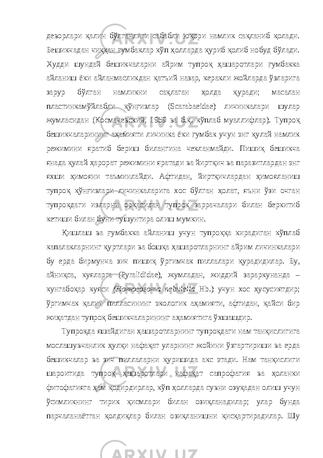 деворлари қалин бўлганлиги сабабли юқори намлик сақланиб қолади. Бешикчадан чиққан ғумбаклар кўп ҳолларда қуриб қолиб нобуд бўлади. Худди шундай бешикчаларни айрим тупроқ ҳашаротлари ғумбакка айланиш ёки айланмасликдан қатъий назар, керакли жойларда ўзларига зарур бўлган намликни сақлаган ҳолда қуради; масалан пластинкамўйлабли қўнғизлар (Scarabaeidae) личинкалари шулар жумласидан (Космачевский, 1959 ва б.қ. кўплаб муаллифлар). Тупроқ бешикчаларининг аҳамияти личинка ёки ғумбак учун энг қулай намлик режимини яратиб бериш билангина чекланмайди. Пишиқ бешикча янада қулай ҳарорат режимини яратади ва йиртқич ва паразитлардан энг яхши ҳимояни таъминлайди. Афтидан, йиртқичлардан ҳимояланиш тупроқ қўнғизлари личинкаларига хос бўлган ҳолат, яъни ўзи очган тупроқдаги изларни орқасидан тупроқ заррачалари билан беркитиб кетиши билан буни тушунтира олиш мумкин. Қишлаш ва ғумбакка айланиш учун тупроққа кирадиган кўплаб капалакларнинг қуртлари ва бошқа ҳашаротларнинг айрим личинкалари бу ерда бирмунча зич пишиқ ўргимчак пиллалари қурадидилар. Бу, айниқса, куяларга (Pyralididae), жумладан, жиддий зараркунанда – кунгабоқар куяси (Homoeosoma nebulella Hb.) учун хос ҳусусиятдир; ўргимчак қалин пилласининг экологик аҳамияти, афтидан, қайси бир жиҳатдан тупроқ бешикчаларининг аҳамиятига ўхшашдир. Тупроқда яшайдиган ҳашаротларнинг тупроқдаги нам танқислигига мослашувчанлик ҳулқи нафақат уларнинг жойини ўзгартириши ва ерда бешикчалар ва зич пиллаларни қуришида акс этади. Нам танқислиги шароитида тупроқ ҳашаротлари нафақат сапрофагия ва ҳоланки фитофагияга ҳам қодирдирлар, кўп ҳолларда сувни озуқадан олиш учун ўсимликнинг тирик қисмлари билан озиқланадилар; улар бунда парчаланаётган қолдиқлар билан озиқланишни қисқартирадилар. Шу 