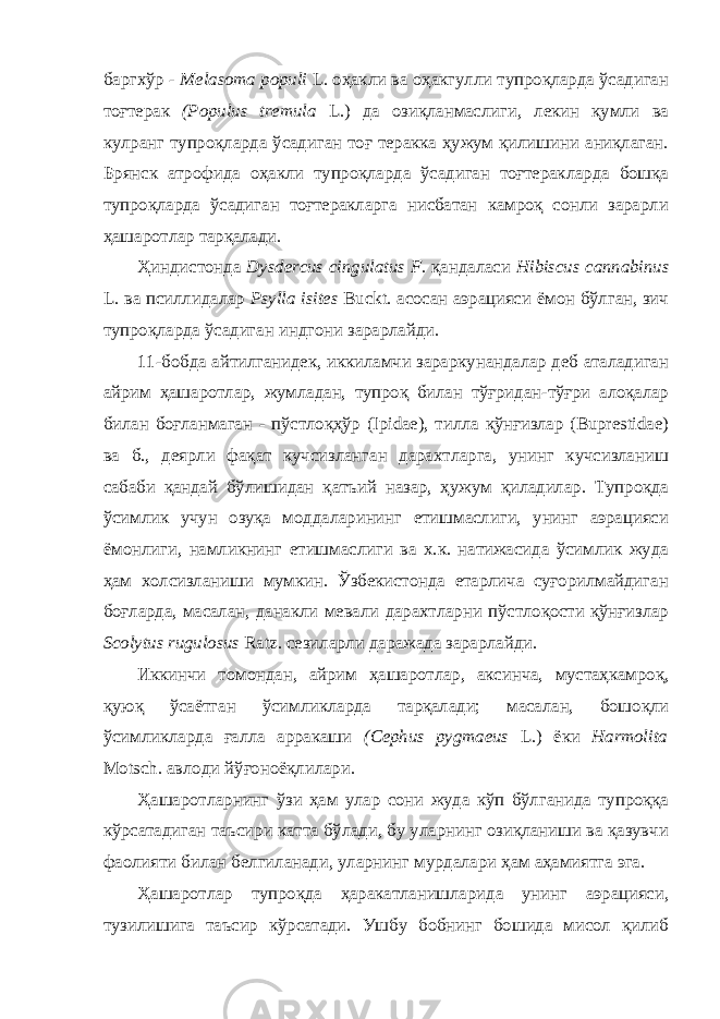 баргхўр - Melasoma populi L. оҳакли ва оҳакгулли тупроқларда ўсадиган тоғтерак (Populus tremula L.) да озиқланмаслиги, лекин қумли ва кулранг тупроқларда ўсадиган тоғ теракка ҳужум қилишини аниқлаган. Брянск атрофида оҳакли тупроқларда ўсадиган тоғтеракларда бошқа тупроқларда ўсадиган тоғтеракларга нисбатан камроқ сонли зарарли ҳашаротлар тарқалади. Ҳиндистонда Dysdercus cingulatus F. қандаласи Hibiscus cannabinus L. ва псиллидалар Psylla isites Buckt. асосан аэрацияси ёмон бўлган, зич тупроқларда ўсадиган индгони зарарлайди. 1-бобда айтилганидек, иккиламчи зараркунандалар деб аталадиган айрим ҳашаротлар, жумладан, тупроқ билан тўғридан-тўғри алоқалар билан боғланмаган - пўстлоқҳўр (Ipidae), тилла қўнғизлар (Buprestidae) ва б., деярли фақат кучсизланган дарахтларга, унинг кучсизланиш сабаби қандай бўлишидан қатъий назар, ҳужум қиладилар. Тупроқда ўсимлик учун озуқа моддаларининг етишмаслиги, унинг аэрацияси ёмонлиги, намликнинг етишмаслиги ва х.к. натижасида ўсимлик жуда ҳам холсизланиши мумкин. Ўзбекистонда етарлича суғорилмайдиган боғларда, масалан, данакли мевали дарахтларни пўстлоқости қўнғизлар Scolytus rugulosus Ratz. сезиларли даражада зарарлайди. Иккинчи томондан, айрим ҳашаротлар, аксинча, мустаҳкамроқ, қуюқ ўсаётган ўсимликларда тарқалади; масалан, бошоқли ўсимликларда ғалла арракаши (Cephus pygmaeus L.) ёки Наrmolita Motsch. авлоди йўғоноёқлилари. Ҳашаротларнинг ўзи ҳам улар сони жуда кўп бўлганида тупроққа кўрсатадиган таъсири катта бўлади, бу уларнинг озиқланиши ва қазувчи фаолияти билан белгиланади, уларнинг мурдалари ҳам аҳамиятга эга. Ҳашаротлар тупроқда ҳаракатланишларида унинг аэрацияси, тузилишига таъсир кўрсатади. Ушбу бобнинг бошида мисол қилиб 