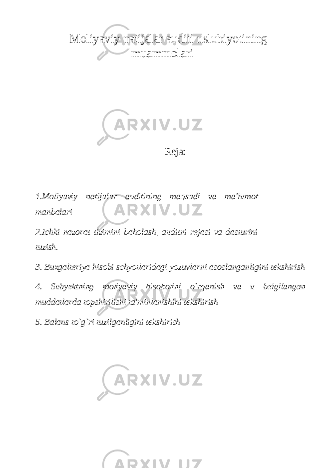 Moliyaviy natijalar auditi uslubiyotining muammolari Reja: 1.Moliyaviy natijalar auditining maqsadi va ma&#39;lumot manbalari 2.Ichki nazorat tizimini baholash, auditni rejasi va dasturini tuzish. 3. Buxgalteriya hisobi schyotlaridagi yozuvlarni asoslanganligini tekshirish 4. Subyektning moliyaviy hisobotini o`rganish va u belgilangan muddatlarda topshirilishi ta&#39;minlanishini tekshirish 5. Balans to`g`ri tuzilganligini tekshirish 