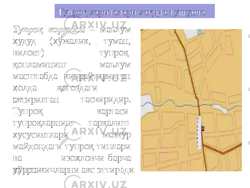 Т упр о қ к а р таси – м аъл у м ҳудуд (хўжалик, вилоят) қопламининг туман, тупроқ маълум м асш т а б да кичра й ти р илган ҳ о лда қо ғ о з даги а к сэттирилган Тупроқ тупроқларнинг хусусиятлари , тасвиридир. картаси тарқалиш мазкур м айд о н д а г и т у п р о қ ти п л а ри в а у л а рни и з о ҳ ло в чи ба р ча кўрсаткичларни акс эттиради .а к сТупроқ хариталари хақида тушунча 