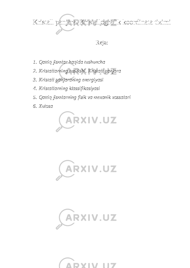 Kristall panjara. Kristallografik koordinata tizimi Reja: 1. Q atti q jismlar h a q ida tushuncha 2. Kristallarning tuzilishi. Kristall panjara 3. Kristall panjaraning energiyasi 4. Kristallarning klassifikasiyasi 5. Qattiq jismlarning fizik va mexanik xossalari 6. Xulosa 