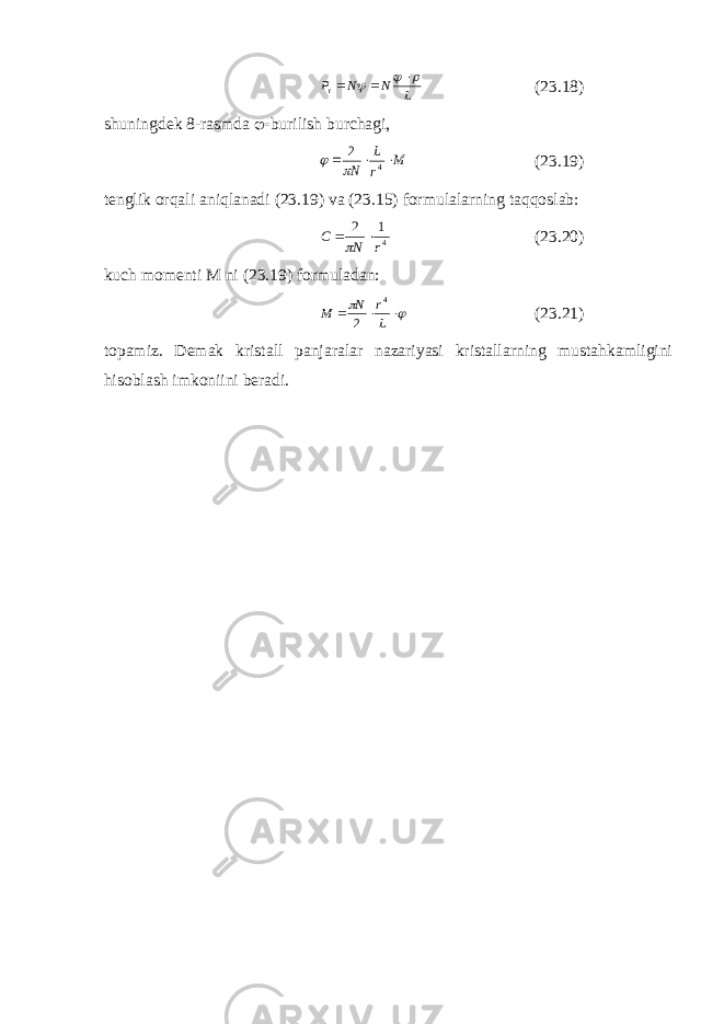 L N N Pt       (23.18) shuningdek 8-rasmda  burilish burchagi, M r L N    4 2   (23.19) tenglik orqali aniqlanadi (23.19) va (23.15) formulalarning taqqoslab: 412 rNC   (23.20) kuch momenti M ni (23.19) formuladan:      L r N M 4 2 (23.21) topamiz. Demak kristall panjaralar nazariyasi kristallarning mustahkamligini hisoblash imkoniini beradi. 