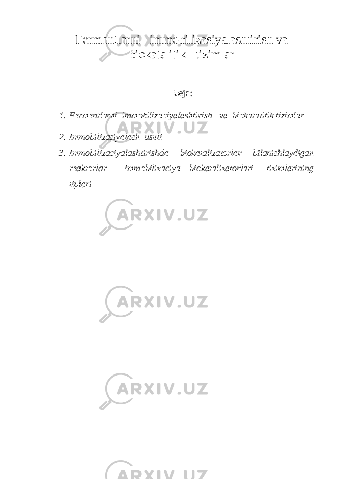 Fermentlarni immobilizasiyalashtirish va biokatalitik tizimlar Reja: 1. Fermentlarni immobilizaciyalashtirish va biokatalitik tizimlar 2. Immobilizasiyalash usuli 3. Immobilizaciyalashtirishda biokatalizatorlar bilanishlaydigan reaktorlar Immobilizaciya biokatalizatorlari tizimlarining tiplari 