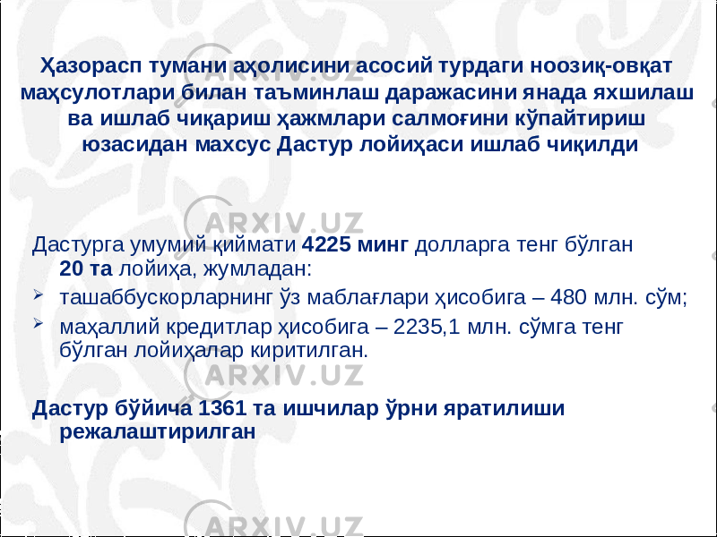 Ҳазорасп тумани аҳолисини асосий турдаги ноозиқ-овқат маҳсулотлари билан таъминлаш даражасини янада яхшилаш ва ишлаб чиқариш ҳажмлари салмоғини кўпайтириш юзасидан махсус Дастур лойиҳаси ишлаб чиқилди Дастурга умумий қиймати 4225 минг долларга тенг бўлган 20 та лойиҳа, жумладан:  ташаббускорларнинг ўз маблағлари ҳисобига – 480 млн. сўм;  маҳаллий кредитлар ҳисобига – 2235,1 млн. сўмга тенг бўлган лойиҳалар киритилган. Дастур бўйича 1361 та ишчилар ўрни яратилиши режалаштирилган 