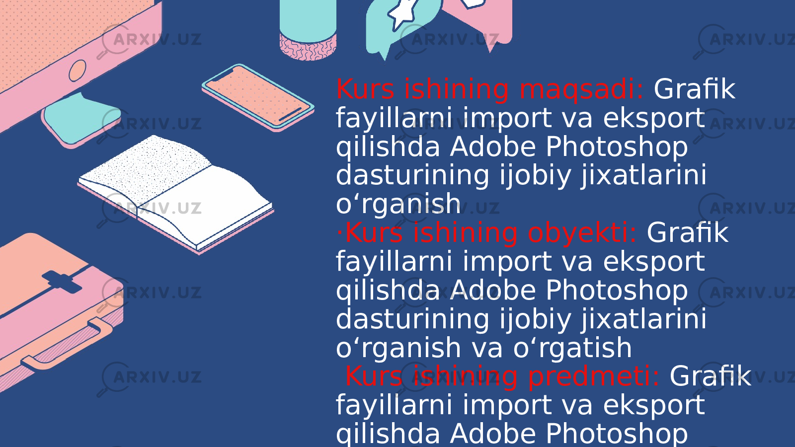 Kurs ishining maqsadi: Grafik fayillarni import va eksport qilishda Adobe Photoshop dasturining ijobiy jixatlarini o‘rganish ·Kurs ishining obyekti: Grafik fayillarni import va eksport qilishda Adobe Photoshop dasturining ijobiy jixatlarini o‘rganish va o‘rgatish Kurs ishining predmeti: Grafik fayillarni import va eksport qilishda Adobe Photoshop dasturining ijobiy jixatlarini tahlil qilish 