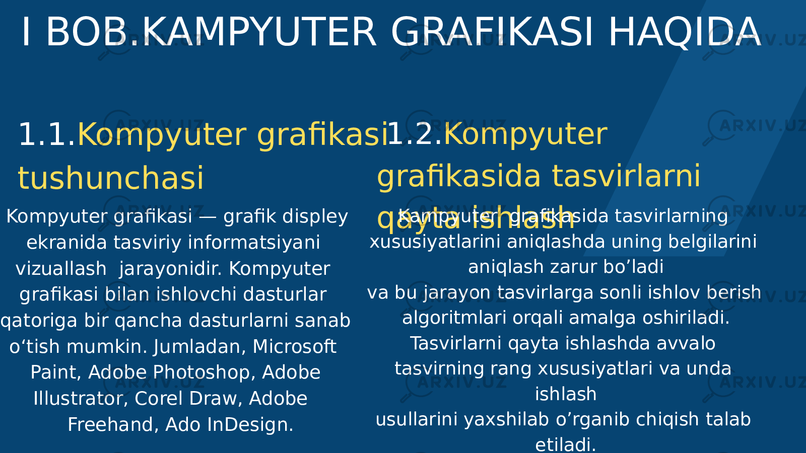 1.1. Kompyuter grafikasi tushunchasi 08 1.2. Kompyuter grafikasida tasvirlarni qayta ishlashI BOB.KAMPYUTER GRAFIKASI HAQIDA 04 Kompyuter grafikasi — grafik displey ekranida tasviriy informatsiyani vizuallash jarayonidir. Kompyuter grafikasi bilan ishlovchi dasturlar qatoriga bir qancha dasturlarni sanab o‘tish mumkin. Jumladan, Microsoft Paint, Adobe Photoshop, Adobe Illustrator, Corel Draw, Adobe Freehand, Ado InDesign. Kampyuter grafikasida tasvirlarning xususiyatlarini aniqlashda uning belgilarini aniqlash zarur bo’ladi va bu jarayon tasvirlarga sonli ishlov berish algoritmlari orqali amalga oshiriladi. Tasvirlarni qayta ishlashda avvalo tasvirning rang xususiyatlari va unda ishlash usullarini yaxshilab o’rganib chiqish talab etiladi. 