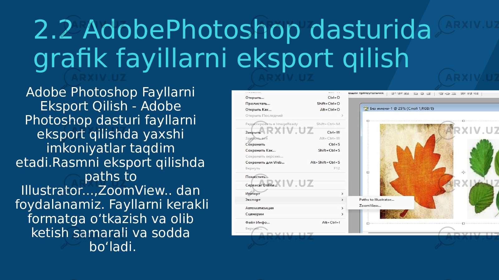 2.2 AdobePhotoshop dasturida grafik fayillarni eksport qilish Adobe Photoshop Fayllarni Eksport Qilish - Adobe Photoshop dasturi fayllarni eksport qilishda yaxshi imkoniyatlar taqdim etadi.Rasmni eksport qilishda paths to Illustrator...,ZoomView.. dan foydalanamiz. Fayllarni kerakli formatga o‘tkazish va olib ketish samarali va sodda bo‘ladi. 