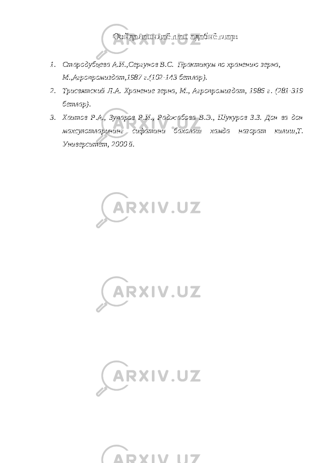 Фойдаланилаётган адабиётлар: 1. Стародубцева А.И.,Сергунов В.С. Практикум по хране нию зерна, М.,Агропромиздат,1987 г.(102-143 бетлар). 2. Трисвятский Л.А. Хранение зерна, М., Агропромиз дат, 1986 г. (281-319 бетлар). 3. Хаитов Р.А., Зупаров Р.И., Раджабова В.Э., Шукуров З.З. Дон ва дон махсулотларининг сифатини бахолаш хамда назорат ки лиш,Т. Университет, 2000 й. 