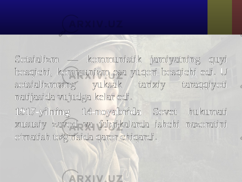 Sotsializm — kommunistik jamiyatning quyi bosqichi, kommunizm esa yuqori bosqichi edi. U sotsializmning yuksak tarixiy taraqqiyoti natijasida vujudga kelar edi. 1917-yilning 14-noyabrida Sovet hukumati xususiy zavod va fabrikalarda ishchi nazoratini o&#39;rnatish to&#39;g&#39;risida qaror chiqardi. 