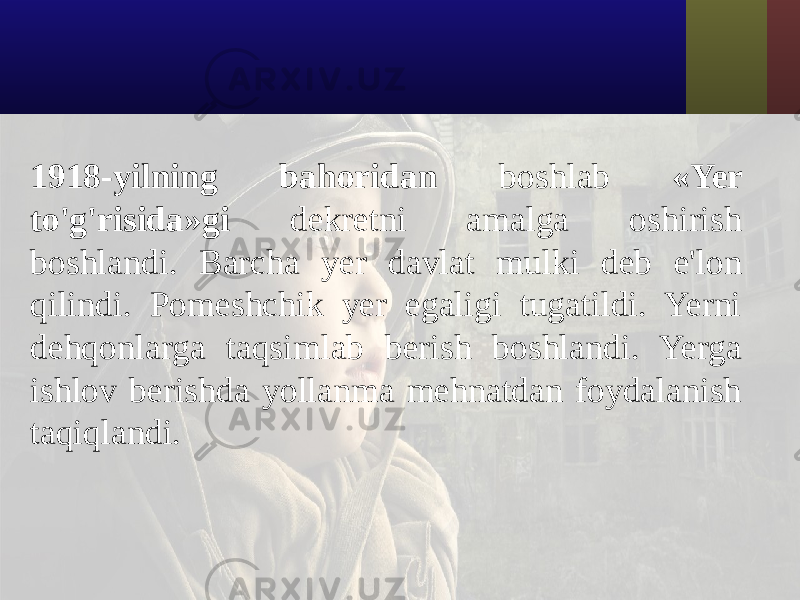 1918-yilning bahoridan boshlab «Yer to&#39;g&#39;risida»gi dekretni amalga oshirish boshlandi. Barcha yer davlat mulki deb e&#39;lon qilindi. Pomeshchik yer egaligi tugatildi. Yerni dehqonlarga taqsimlab berish boshlandi. Yerga ishlov berishda yollanma mehnatdan foydalanish taqiqlandi. 