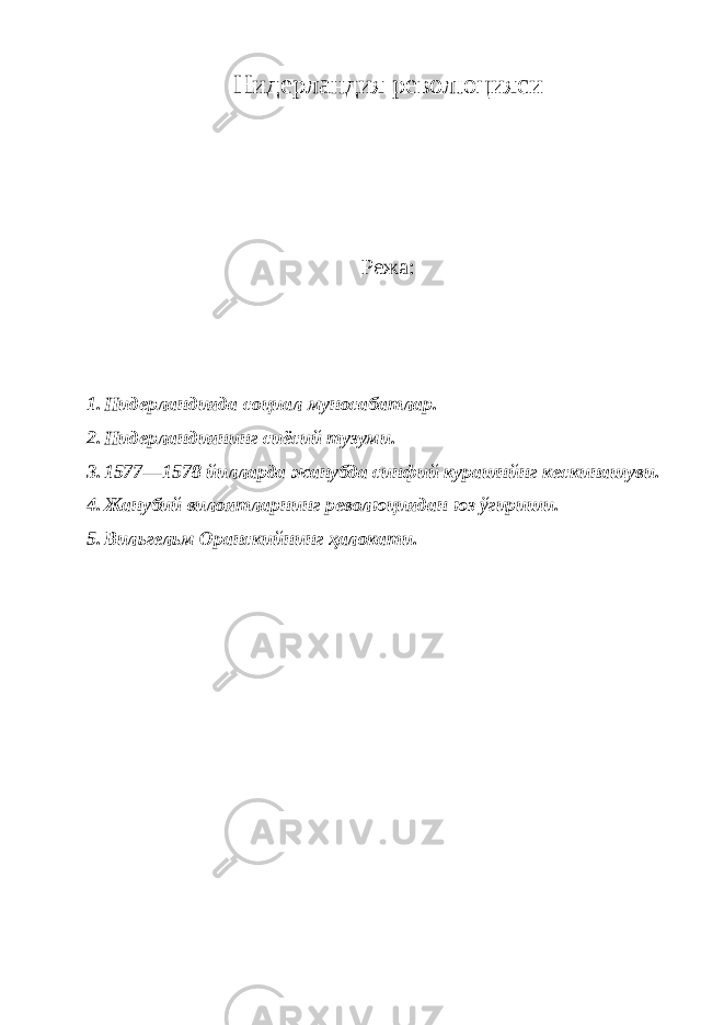 Нидерландия революцияси Режа: 1. Нидерландияда социал муносабатлар. 2. Нидерландиянинг сиёсий тузуми. 3. 1577—1578 йилларда жанубда синфий курашнйнг кескинашуви. 4. Жанубий вилоятларнинг революциядан юз ўгириши. 5. Вильгельм Оранскийнинг ҳалокати. 