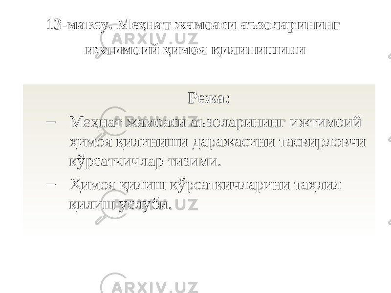 1 3 -мавзу. Меҳнат жамоаси аъзоларининг ижтимоий ҳимоя қилинишини Режа: – Меҳнат жамоаси аъзоларининг ижтимоий ҳимоя қилиниши даражасини тасвирловчи кўрсаткичлар тизими . – Ҳимоя қилиш кўрсаткичларини таҳлил қилиш услуби. 