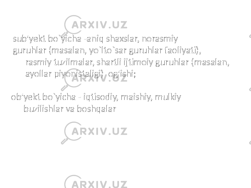 sub&#39;yekt bo`yicha -aniq shaxslar, norasmiy guruhlar (masalan, yo`lto`sar guruhlar faoliyati),  rasmiy tuzilmalar, shartli ijtimoiy guruhlar (masalan, ayollar piyonistaligi) og&#39;ishi; ob&#39;yekt bo`yicha - iqtisodiy, maishiy, mulkiy  buzilishlar va boshqalar 