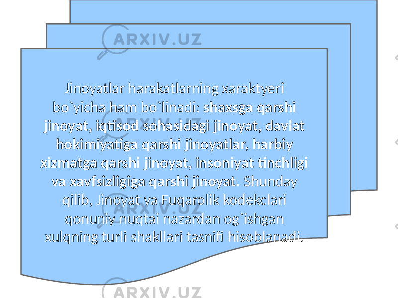 Jinoyatlar harakatlarning xaraktyeri bo`yicha ham bo`linadi: shaxsga qarshi jinoyat, iqtisod sohasidagi jinoyat, davlat hokimiyatiga qarshi jinoyatlar, harbiy xizmatga qarshi jinoyat, insoniyat tinchligi va xavfsizligiga qarshi jinoyat. Shunday qilib, Jinoyat va Fuqarolik kodekclari qonuniy nuqtai nazardan og`ishgan xulqning turli shakllari tasnifi hisoblanadi. 