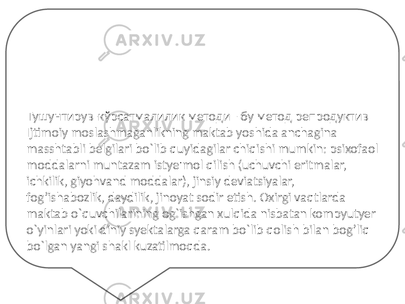 Тушунтирув-кўрсатмалилик методи - бу метод репродуктив Ijtimoiy moslashmaganlikning maktab yoshida anchagina masshtabli belgilari bo`lib quyidagilar chiqishi mumkin: psixofaol moddalarni muntazam istye&#39;mol qilish (uchuvchi eritmalar, ichkilik, giyohvand moddalar), jinsiy deviatsiyalar, fog’ishabozlik, daydilik, jinoyat sodir etish. Oxirgi vaqtlarda maktab o`quvchilarining og`ishgan xulqida nisbatan kompyutyer o`yinlari yoki diniy syektalarga qaram bo`lib qolish bilan bog’liq bo`lgan yangi shakl kuzatilmoqda. 