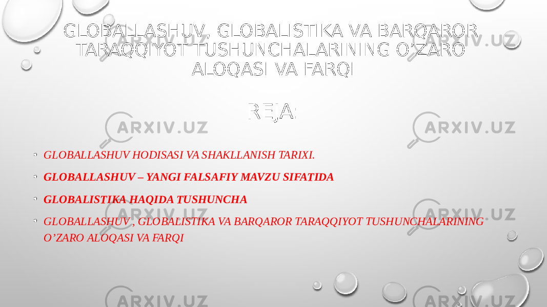 GLOBALLASHUV, GLOBALISTIKA VA BARQAROR TARAQQIYOT TUSHUNCHALARINING O’ZARO ALOQASI VA FARQI REJA: • GLOBALLASHUV HODISASI VA SHAKLLANISH TARIXI. • GLOBALLASHUV – YANGI FALSAFIY MAVZU SIFATIDA • GLOBALISTIKA HAQIDA TUSHUNCHA • GLOBALLASHUV , GLOBALISTIKA VA BARQAROR TARAQQIYOT TUSHUNCHALARINING O’ZARO ALOQASI VA FARQI 