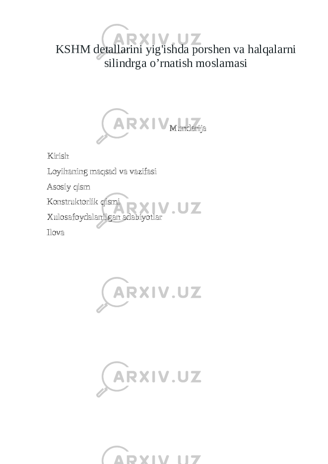 KSHM detallarini yig&#39;ishda porshen va halqalarni silindrga o’rnatish moslamasi Mundarija Kirish Loyihaning maqsad va vazifasi Asosiy qism Konstruktorlik qismi Xulosafoydalanilgan adabiyotlar Ilova 