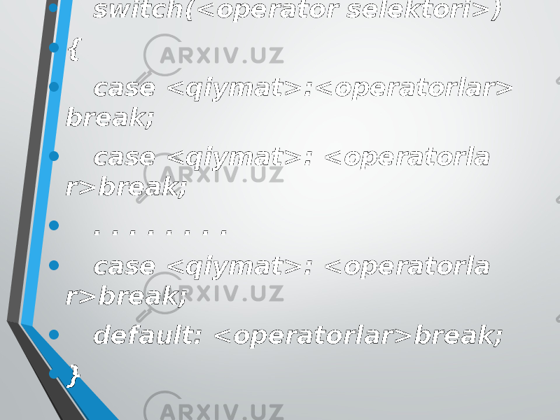 • switch(<оpеrаtоr sеlеktоri>) • { • case <qiymаt>:<оpеrаtоrlаr> break; • case <qiymаt>: <оpеrаtоrlа r>break; • . . . . . . . . • case <qiymаt>: <оpеrаtоrlа r>break; • default: <оpеrаtоrlаr>break; • } 