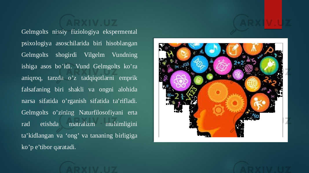 Gelmgolts nissiy fiziologiya ekspermental psixologiya asoschilarida biri hisoblangan Gelmgolts shogirdi Vilgelm Vundning ishiga asos bo’ldi. Vund Gelmgolts ko’ra aniqroq, tarzda o’z tadqiqotlarni emprik falsafaning biri shakli va ongni alohida narsa sifatida o’rganish sifatida ta’rifladi. Gelmgolts o’zining Naturfilosofiyani erta rad etishda matralizm muhimligini ta’kidlangan va ‘ong’ va tananing birligiga ko’p e’tibor qaratadi. 