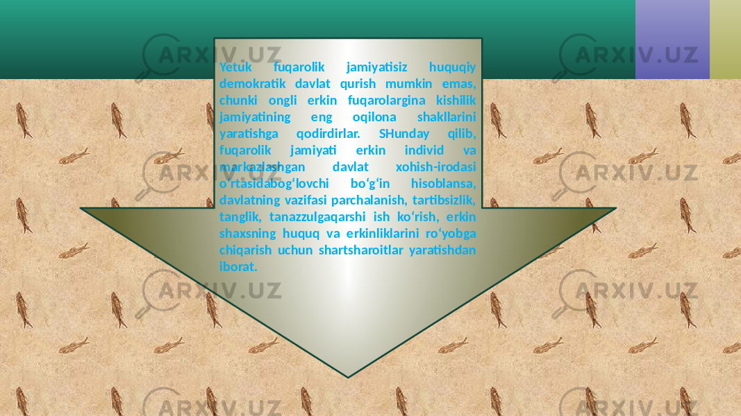 Yetuk fuqarolik jamiyatisiz huquqiy demokratik davlat qurish mumkin emas, chunki ongli erkin fuqarolargina kishilik jamiyatining eng oqilona shakllarini yaratishga qodirdirlar. SHunday qilib, fuqarolik jamiyati erkin individ va markazlashgan davlat xohish-irodasi o‘rtasidabog‘lovchi bo‘g‘in hisoblansa, davlatning vazifasi parchalanish, tartibsizlik, tanglik, tanazzulgaqarshi ish ko‘rish, erkin shaxsning huquq va erkinliklarini ro‘yobga chiqarish uchun shartsharoitlar yaratishdan iborat. 