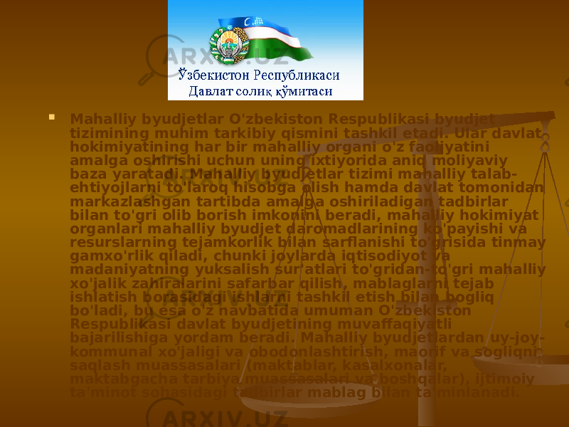  Mahalliy byudjetlar O&#39;zbekiston Respublikasi byudjet tizimining muhim tarkibiy qismini tashkil etadi. Ular davlat hokimiyatining har bir mahalliy organi o&#39;z faoliyatini amalga oshirishi uchun uning ixtiyorida aniq moliyaviy baza yaratadi. Mahalliy byudjetlar tizimi mahalliy talab- ehtiyojlarni to&#39;laroq hisobga olish hamda davlat tomonidan markazlashgan tartibda amalga oshiriladigan tadbirlar bilan to&#39;gri olib borish imkonini beradi, mahalliy hokimiyat organlari mahalliy byudjet daromadlarining ko&#39;payishi va resurslarning tejamkorlik bilan sarflanishi to&#39;grisida tinmay gamxo&#39;rlik qiladi, chunki joylarda iqtisodiyot va madaniyatning yuksalish sur&#39;atlari to&#39;gridan-to&#39;gri mahalliy xo&#39;jalik zahiralarini safarbar qilish, mablaglarni tejab ishlatish borasidagi ishlarni tashkil etish bilan bogliq bo&#39;ladi, bu esa o&#39;z navbatida umuman O&#39;zbekiston Respublikasi davlat byudjetining muvaffaqiyatli bajarilishiga yordam beradi. Mahalliy byudjetlardan uy-joy- kommunal xo&#39;jaligi va obodonlashtirish, maorif va sogliqni saqlash muassasalari (maktablar, kasalxonalar, maktabgacha tarbiya muassasalari va boshqalar), ijtimoiy ta&#39;minot sohasidagi tadbirlar mablag bilan ta&#39;minlanadi. 