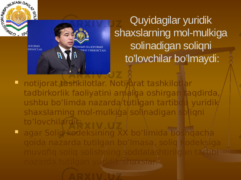  notijorat tashkilotlar. Notijorat tashkilotlar tadbirkorlik faoliyatini amalga oshirgan taqdirda, ushbu bo’limda nazarda tutilgan tartibda yuridik shaxslarning mol-mulkiga solinadigan soliqni to’lovchilardir;  agar Soliq kodeksining XX bo’limida boshqacha qoida nazarda tutilgan bo’lmasa, soliq Kodeksiga muvofiq soliq solishning soddalashtirilgan tartibi nazarda tutilgan yuridik shaxslar. Quyidagilar yuridik shaxslarning mol-mulkiga solinadigan soliqni to’lovchilar bo’lmaydi: 