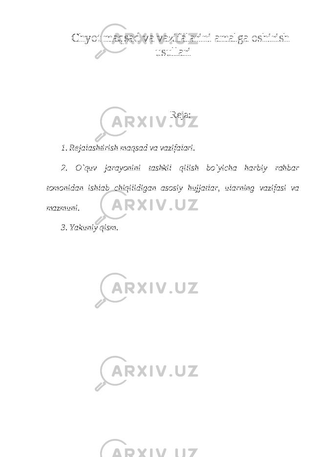 Chyot maqsad va vazifalarini amalga oshirish usullari Reja: 1. Rejalashtirish maqsad va vazifalari. 2. O`quv jarayonini tashkil qilish bo`yicha harbiy rahbar tomonidan ishlab chiqilidigan asosiy hujjatlar, ularning vazifasi va mazmuni. 3. Yakuniy qism. 