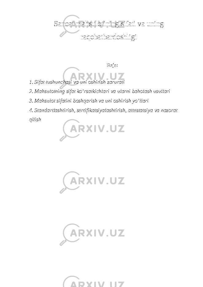 Sanoat mahsulotining sifati va uning raqobatbardoshligi Reja: 1. Sifat tushunchasi va uni oshirish zarurati 2. Mahsulotning sifat ko’rsatkichlari va ularni baholash usullari 3. Mahsulot sifatini boshqarish va uni oshirish yo’llari 4. Standartlashtirish, sertifikatsiyalashtirish, attestatsiya va nazorat qilish 